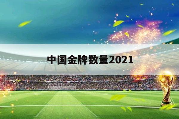 中国金牌数量2021（中国金牌数量2021东京奥运会名单）-第1张图片